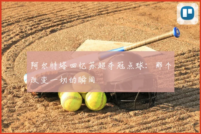 阿尔特塔回忆苏超夺冠点球：那个改变一切的瞬间