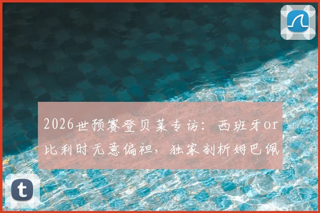 2026世预赛登贝莱专访：西班牙or比利时无意偏袒，独家剖析姆巴佩从不怀疑自己的背后真相与足坛领袖风范