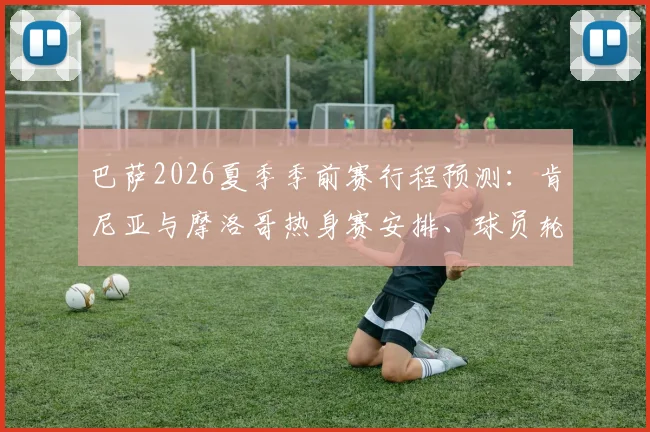 巴萨2026夏季季前赛行程预测：肯尼亚与摩洛哥热身赛安排、球员轮换及商业价值全解析