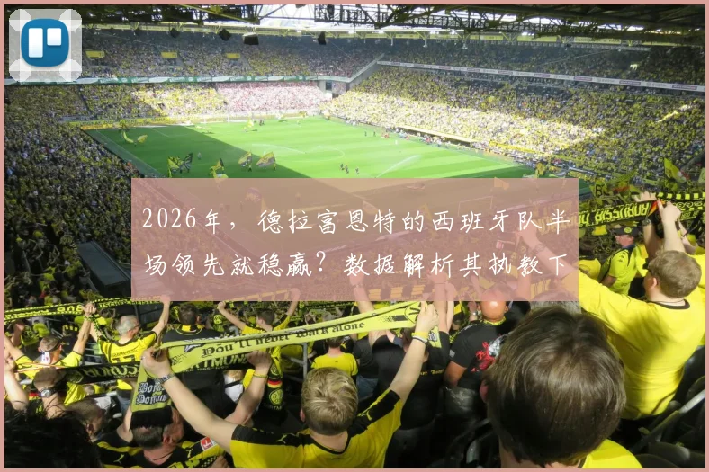 2026年，德拉富恩特的西班牙队半场领先就稳赢？数据解析其执教下的比赛规律与翻盘可能性
