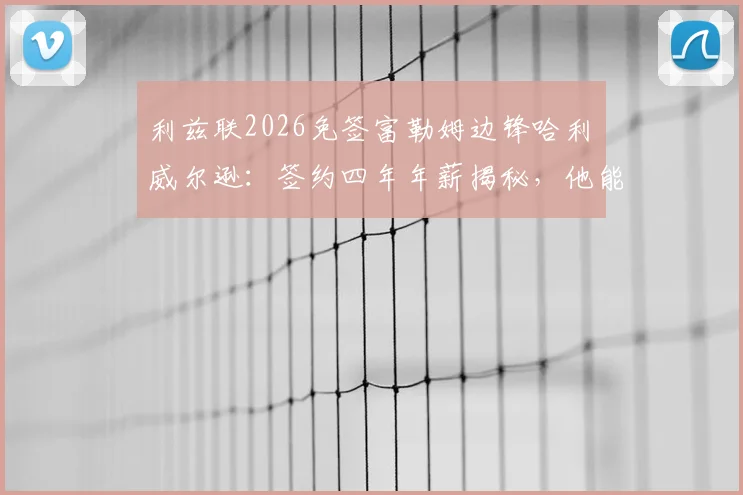 利兹联2026免签富勒姆边锋哈利・威尔逊:签约四年年薪揭秘,他能否成为白玫瑰新核心?
