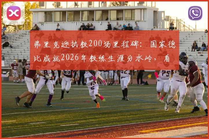 弗里克迎执教200场里程碑：国家德比成就2026年教练生涯分水岭，看拜仁巴萨战术博弈