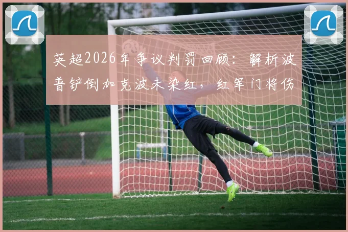 英超2026年争议判罚回顾：解析波普铲倒加克波未染红，红军门将伤退遭破门规则，附VAR判罚焦点解读