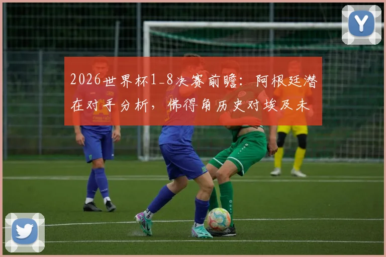 2026世界杯1_8决赛前瞻：阿根廷潜在对手分析，佛得角历史对埃及未尝胜绩将带来更大挑战？