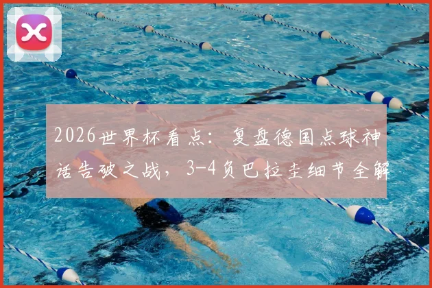 2026世界杯看点：复盘德国点球神话告破之战，3-4负巴拉圭细节全解析