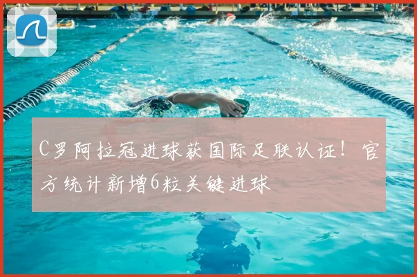 C罗阿拉冠进球获国际足联认证！官方统计新增6粒关键进球