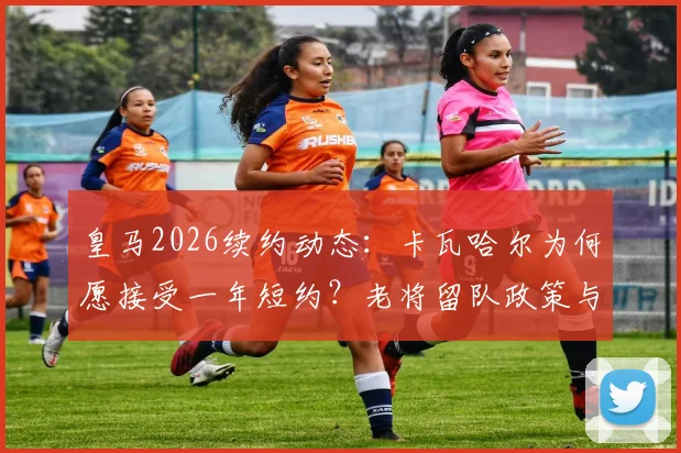 皇马2026续约动态：卡瓦哈尔为何愿接受一年短约？老将留队政策与退役前景分析