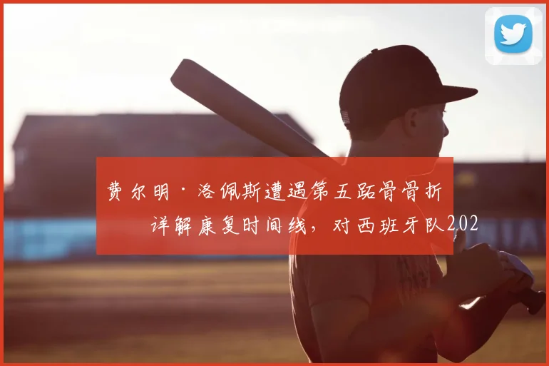 费尔明·洛佩斯遭遇第五跖骨骨折:详解康复时间线,对西班牙队2026世界杯前景影响几何?