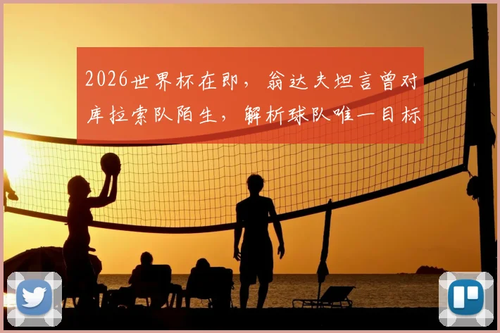 2026世界杯在即，翁达夫坦言曾对库拉索队陌生，解析球队唯一目标：冲击冠军