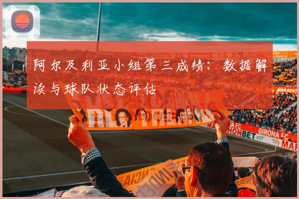 阿尔及利亚小组第三成绩:数据解读与球队状态评估