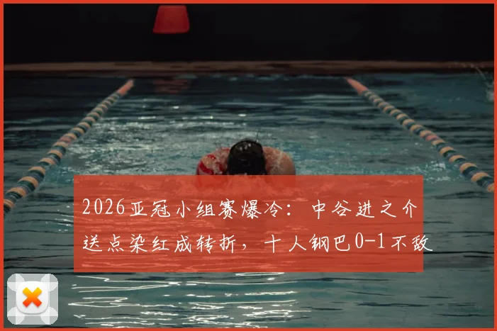 2026亚冠小组赛爆冷：中谷进之介送点染红成转折，十人钢巴0-1不敌曼谷联，出线形势深度分析