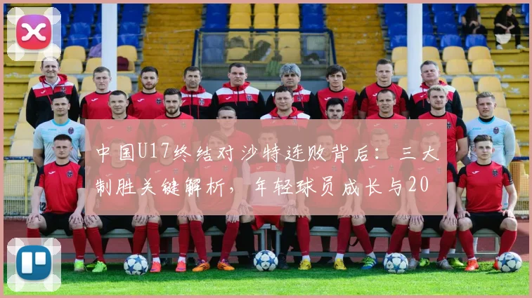 中国U17终结对沙特连败背后:三大制胜关键解析,年轻球员成长与2026亚洲杯前景展望
