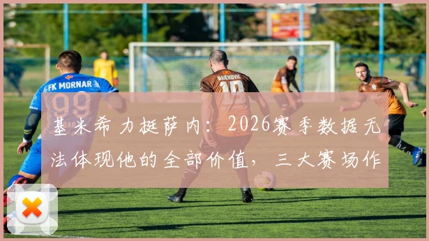 基米希力挺萨内：2026赛季数据无法体现他的全部价值，三大赛场作用被低估