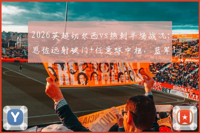 2026英超切尔西vs热刺半场战况：恩佐远射破门+任意球中框，蓝军1-0领先