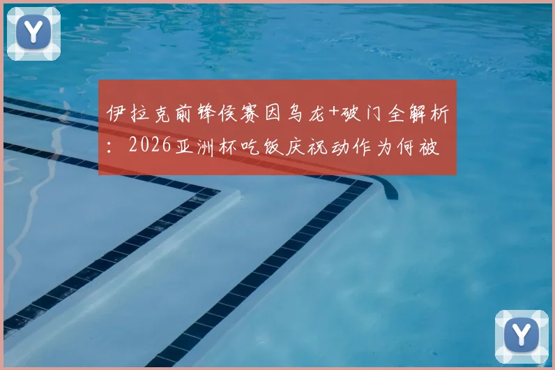 伊拉克前锋侯赛因乌龙+破门全解析:2026亚洲杯吃饭庆祝动作为何被罚下,一场比赛戏剧拉满