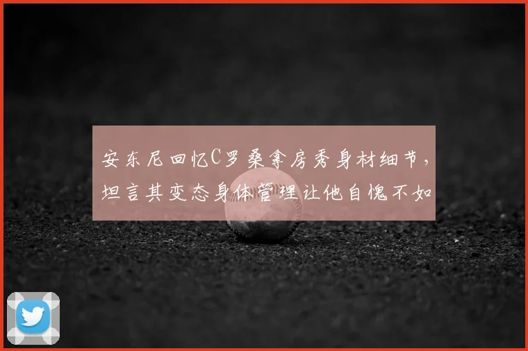安东尼回忆C罗桑拿房秀身材细节，坦言其变态身体管理让他自愧不如，职业球员保养秘诀何在？