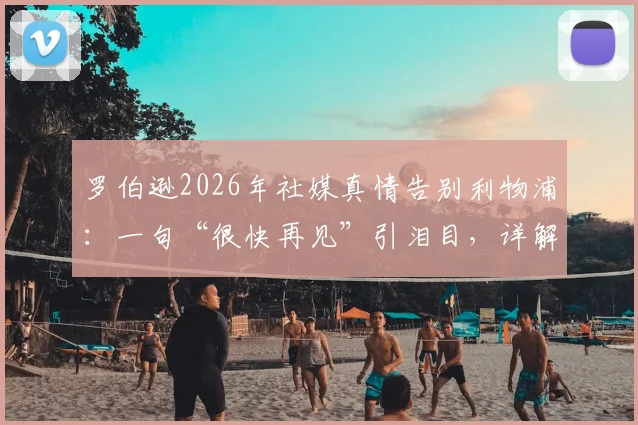 罗伯逊2026年社媒真情告别利物浦：一句“很快再见”引泪目，详解其红军生涯高光与未来去向