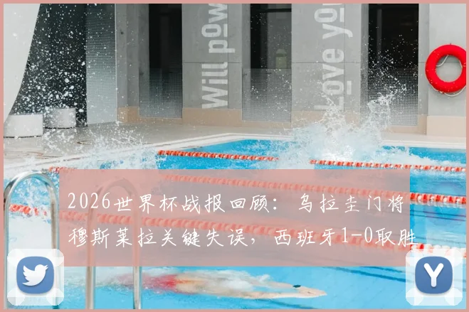 2026世界杯战报回顾:乌拉圭门将穆斯莱拉关键失误,西班牙1-0取胜送对手出局