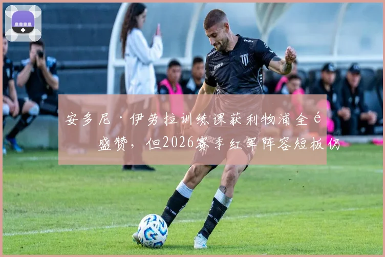 安多尼·伊劳拉训练课获利物浦全队盛赞，但2026赛季红军阵容短板仍是隐忧