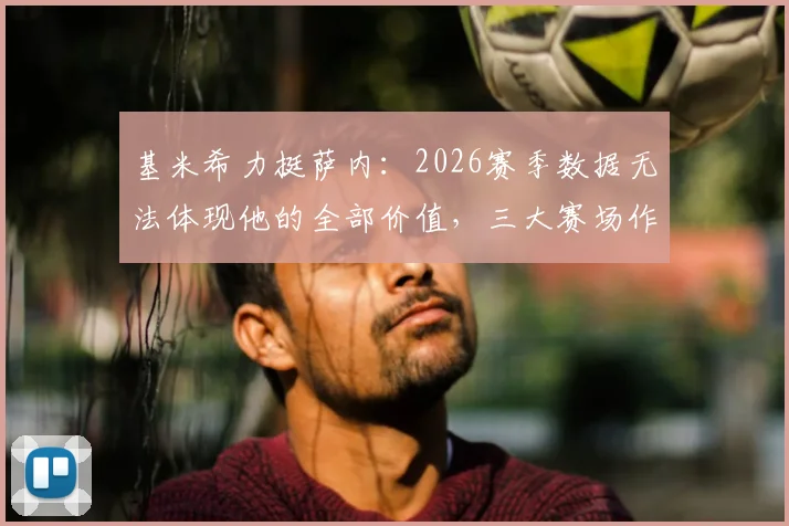 基米希力挺萨内：2026赛季数据无法体现他的全部价值，三大赛场作用被低估