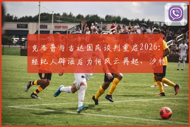 克洛普与吉达国民谈判重启2026：经纪人辟谣后为何风云再起，沙特高薪引援内幕解析