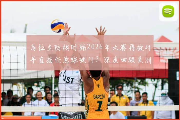 乌拉圭防线时隔2026年大赛再被对手直接任意球破门?深度回顾美洲杯历史与防守战术解析