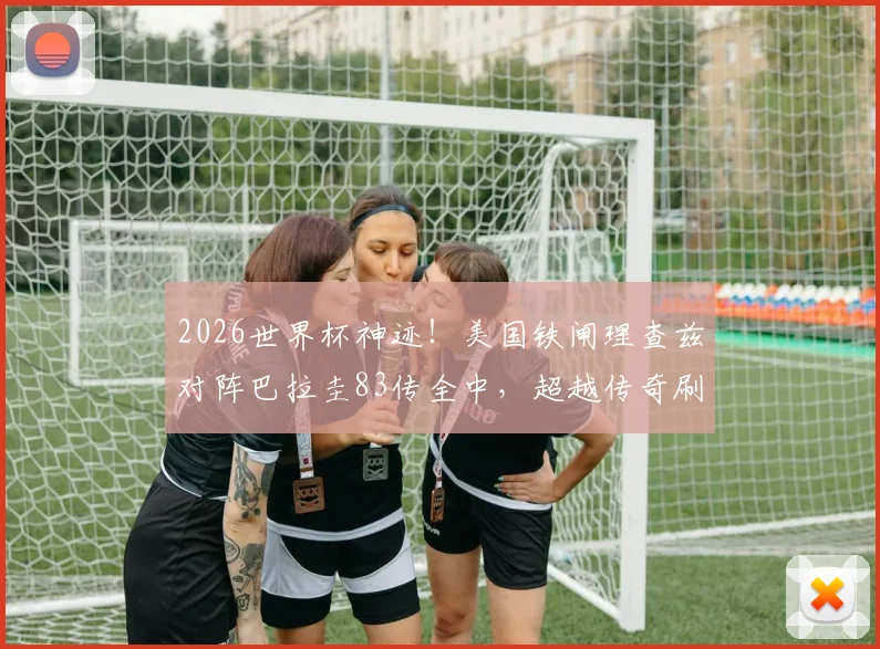 2026世界杯神迹!美国铁闸理查兹对阵巴拉圭83传全中,超越传奇刷新纪录,这数据有多恐怖?