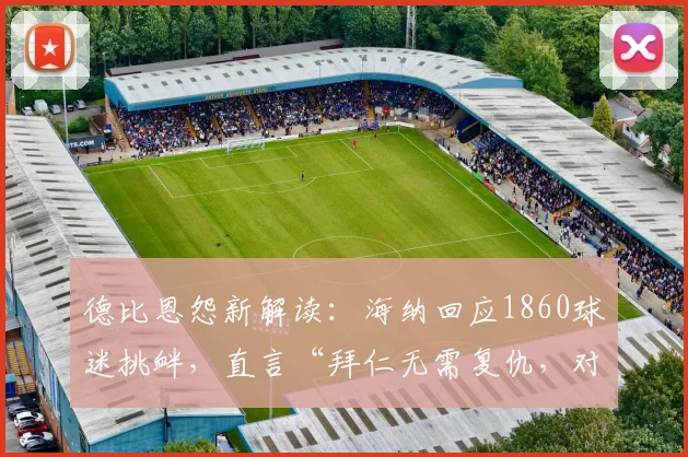 德比恩怨新解读：海纳回应1860球迷挑衅，直言“拜仁无需复仇，对手无冠可庆”