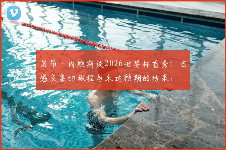 若昂·内维斯谈2026世界杯首秀:百感交集的旅程与未达预期的结果,个人表现与未来展望解析