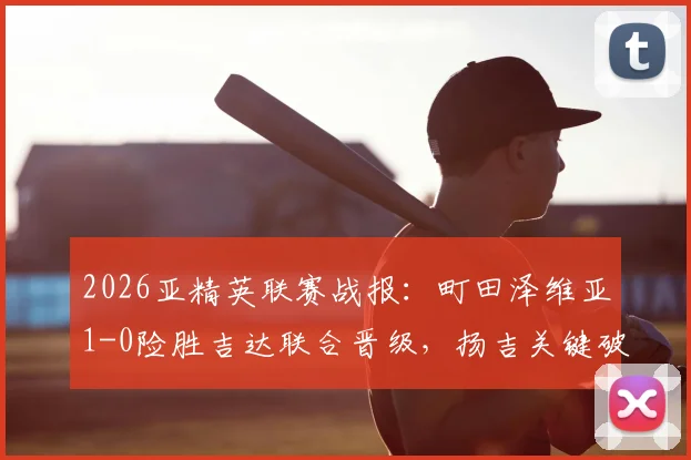 2026亚精英联赛战报：町田泽维亚1-0险胜吉达联合晋级，扬吉关键破门解析与半决赛前景展望