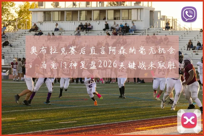 奥布拉克赛后直言阿森纳毫无机会,马竞门神复盘2026关键战未取胜实属遗憾