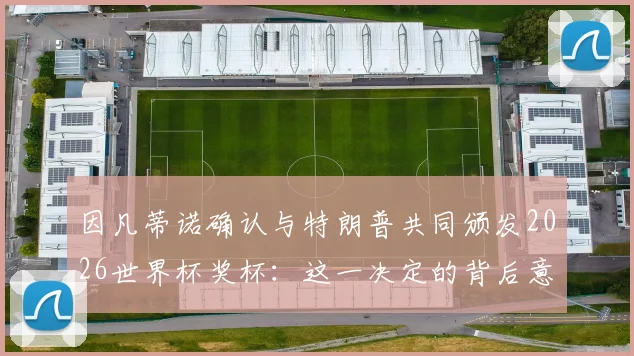 因凡蒂诺确认与特朗普共同颁发2026世界杯奖杯：这一决定的背后意义与各方反应解读