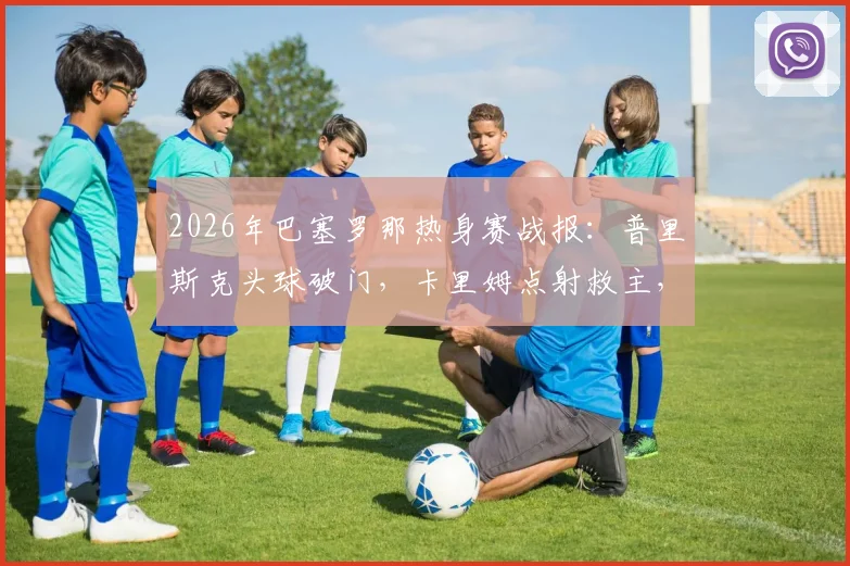 2026年巴塞罗那热身赛战报：普里斯克头球破门，卡里姆点射救主，巴萨1-1平伯明翰，附全场录像回看入口