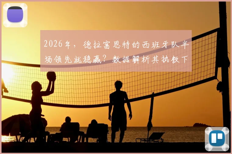 2026年，德拉富恩特的西班牙队半场领先就稳赢？数据解析其执教下的比赛规律与翻盘可能性