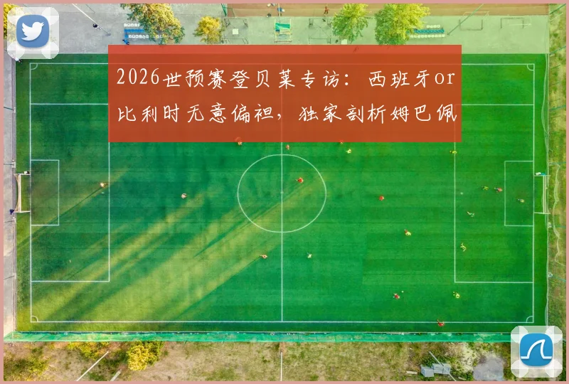 2026世预赛登贝莱专访：西班牙or比利时无意偏袒，独家剖析姆巴佩从不怀疑自己的背后真相与足坛领袖风范