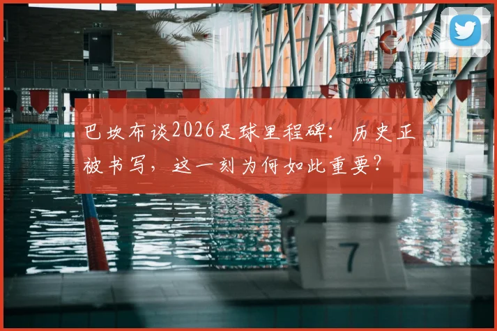 巴坎布谈2026足球里程碑：历史正被书写，这一刻为何如此重要？