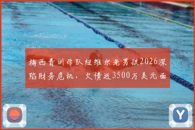 梅西青训母队纽维尔老男孩2026深陷财务危机，欠债近3500万美元面临破产风险