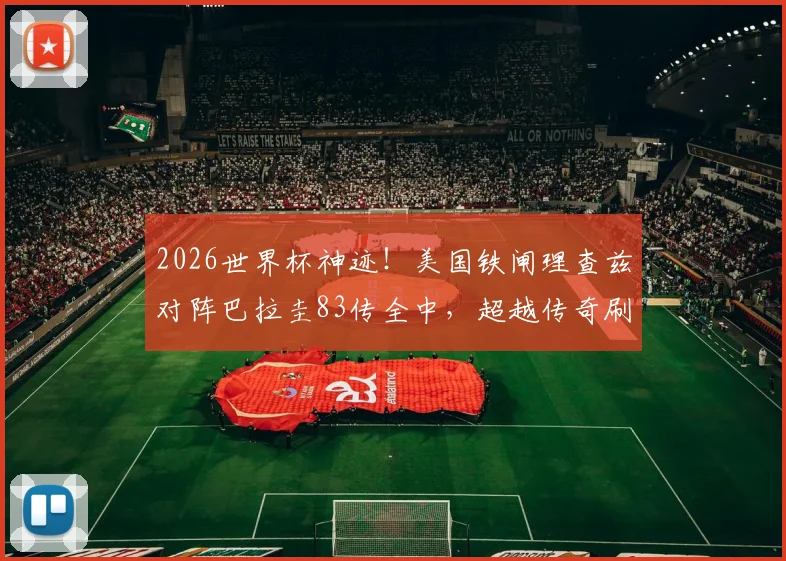 2026世界杯神迹！美国铁闸理查兹对阵巴拉圭83传全中，超越传奇刷新纪录，这数据有多恐怖？