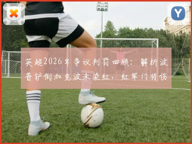 英超2026年争议判罚回顾:解析波普铲倒加克波未染红,红军门将伤退遭破门规则,附VAR判罚焦点解读