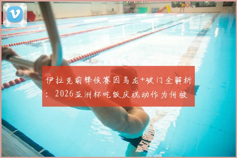 伊拉克前锋侯赛因乌龙+破门全解析：2026亚洲杯吃饭庆祝动作为何被罚下，一场比赛戏剧拉满