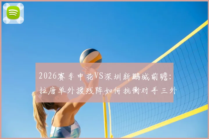 2026赛季申花VS深圳新鹏城前瞻：拉唐单外援残阵如何抗衡对手三外援？戴伟浚首发对阵老东家成看点