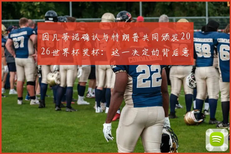 因凡蒂诺确认与特朗普共同颁发2026世界杯奖杯：这一决定的背后意义与各方反应解读