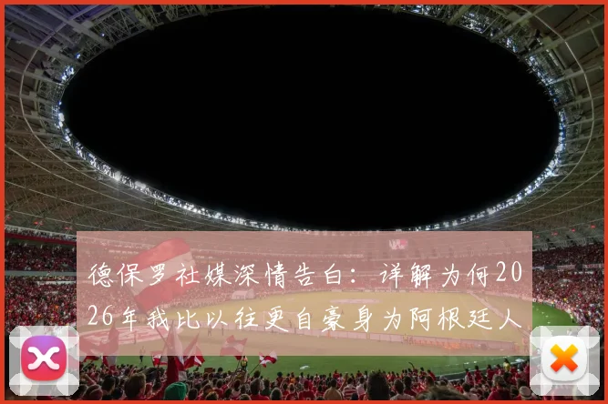 德保罗社媒深情告白:详解为何2026年我比以往更自豪身为阿根廷人,背后足球精神引深思