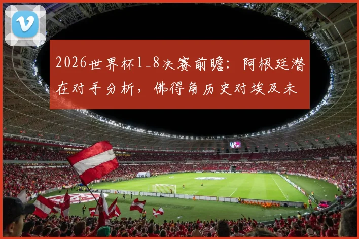 2026世界杯1_8决赛前瞻：阿根廷潜在对手分析，佛得角历史对埃及未尝胜绩将带来更大挑战？