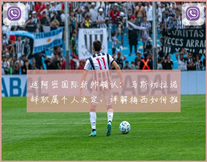 迈阿密国际新帅确认:马斯切拉诺辞职属个人决定,详解梅西如何推动球队2026赛季进步