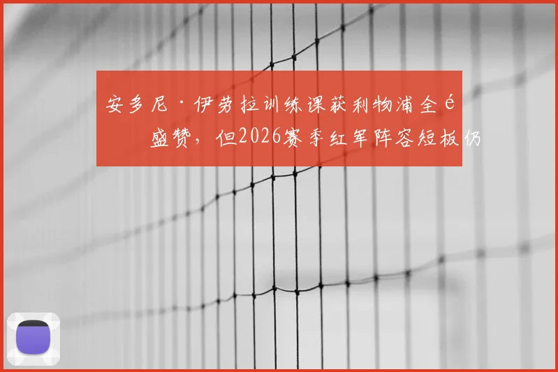 安多尼·伊劳拉训练课获利物浦全队盛赞，但2026赛季红军阵容短板仍是隐忧
