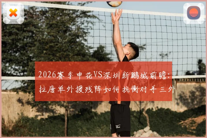 2026赛季申花VS深圳新鹏城前瞻:拉唐单外援残阵如何抗衡对手三外援?戴伟浚首发对阵老东家成看点