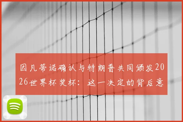 因凡蒂诺确认与特朗普共同颁发2026世界杯奖杯:这一决定的背后意义与各方反应解读