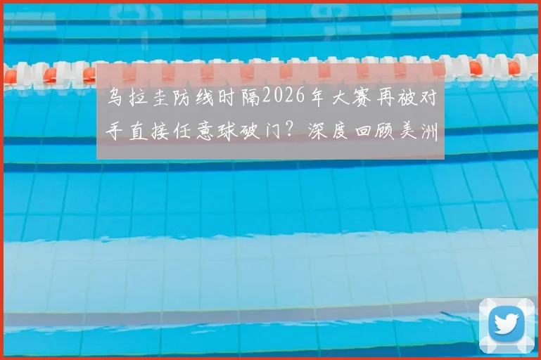 乌拉圭防线时隔2026年大赛再被对手直接任意球破门？深度回顾美洲杯历史与防守战术解析