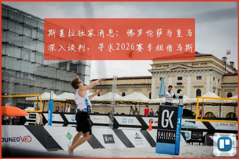 斯基拉独家消息:佛罗伦萨与皇马深入谈判,寻求2026赛季租借马斯坦托诺